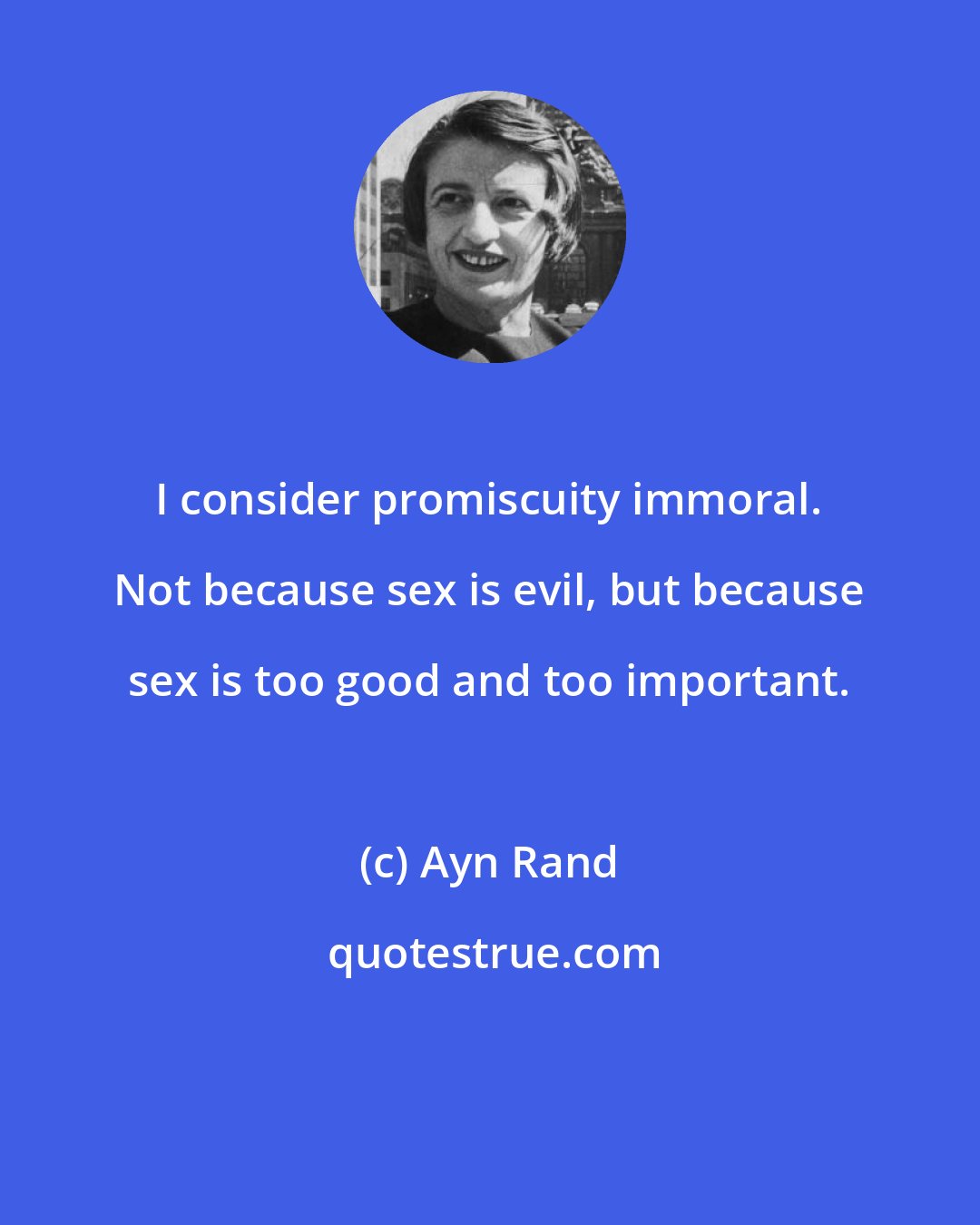 Ayn Rand: I consider promiscuity immoral. Not because sex is evil, but because sex is too good and too important.