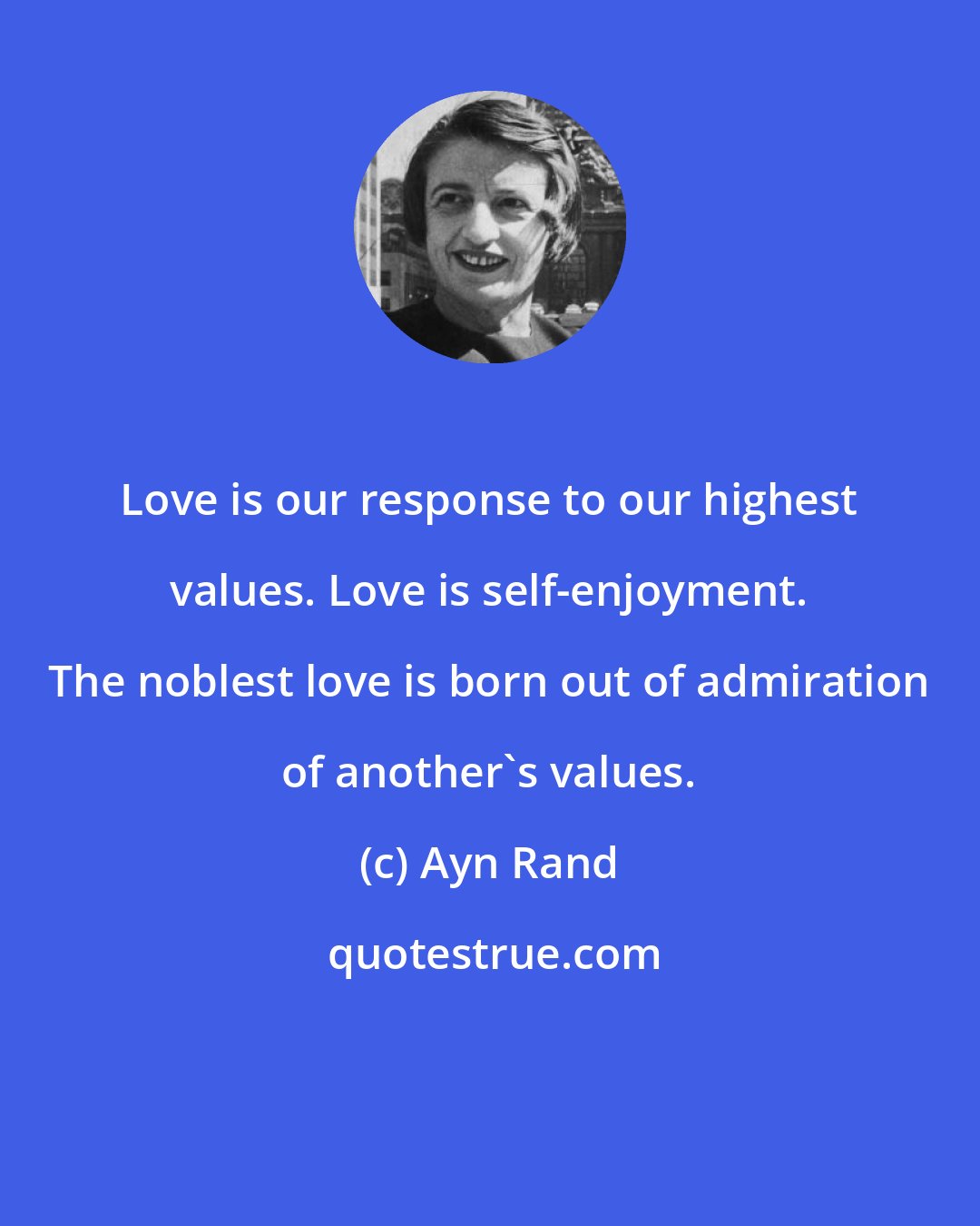 Ayn Rand: Love is our response to our highest values. Love is self-enjoyment. The noblest love is born out of admiration of another's values.