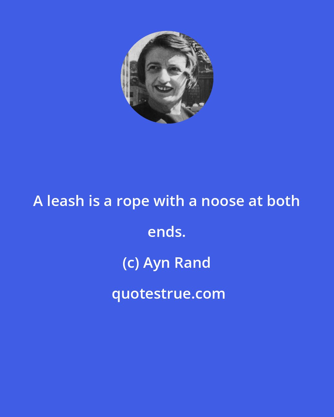 Ayn Rand: A leash is a rope with a noose at both ends.