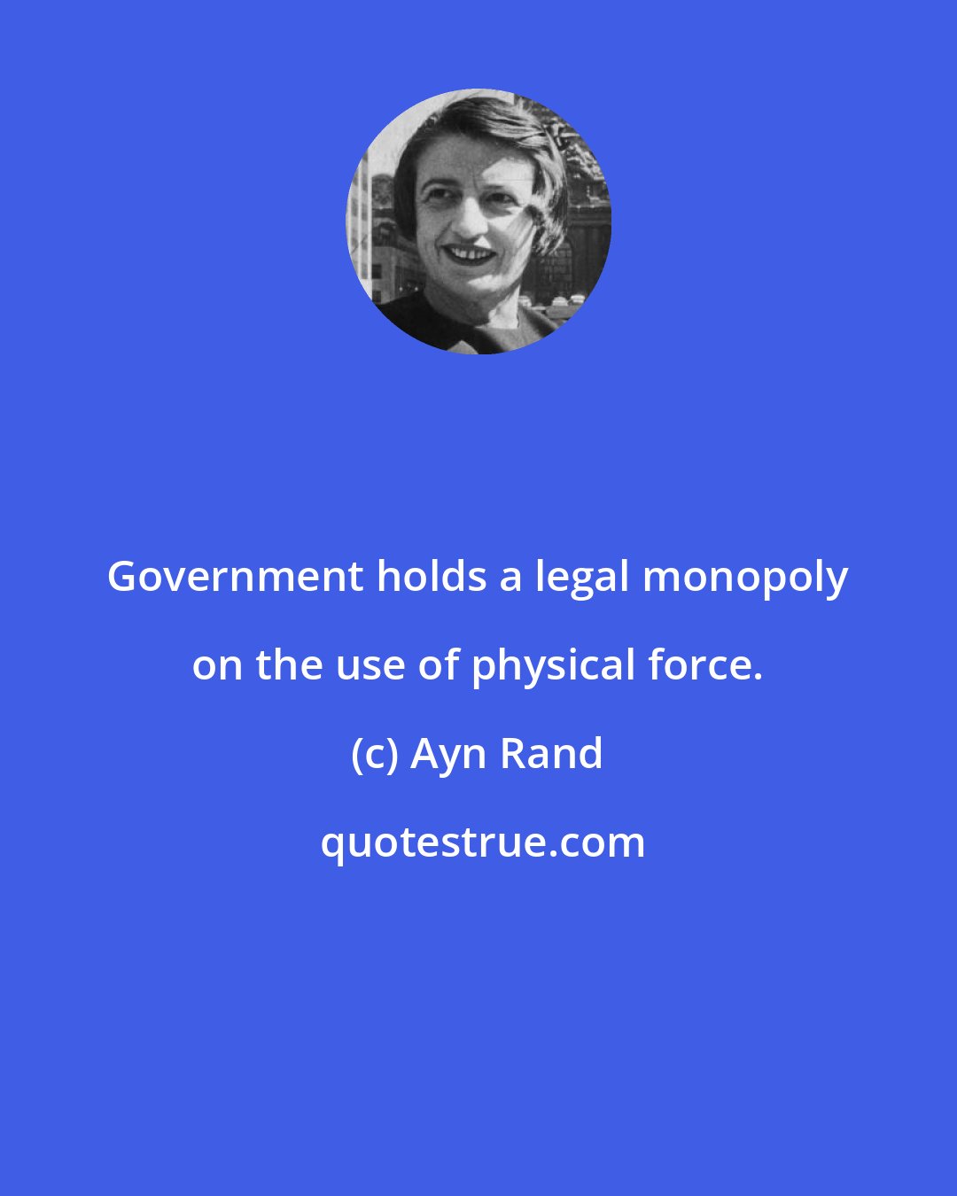Ayn Rand: Government holds a legal monopoly on the use of physical force.