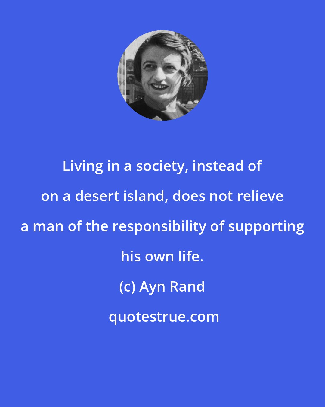 Ayn Rand: Living in a society, instead of on a desert island, does not relieve a man of the responsibility of supporting his own life.