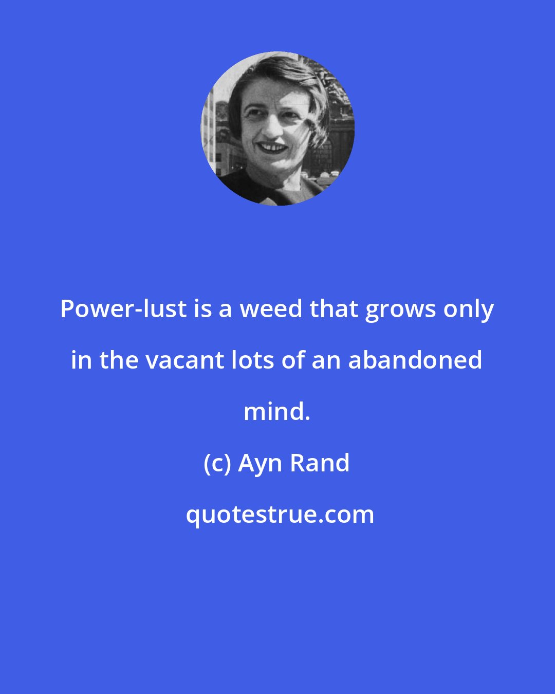 Ayn Rand: Power-lust is a weed that grows only in the vacant lots of an abandoned mind.