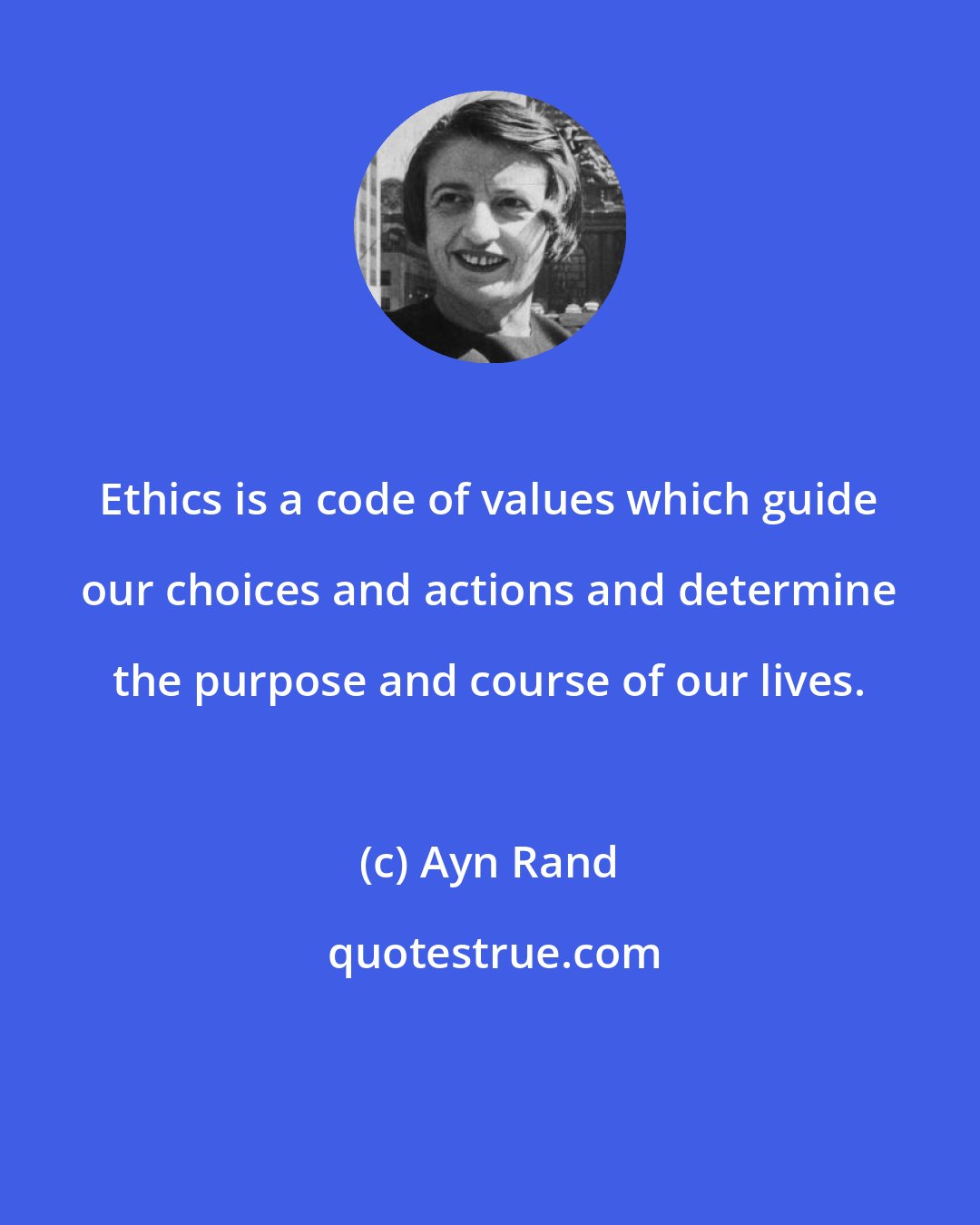Ayn Rand: Ethics is a code of values which guide our choices and actions and determine the purpose and course of our lives.