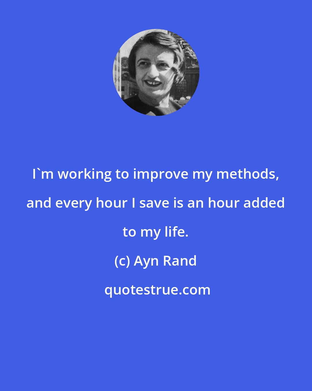 Ayn Rand: I'm working to improve my methods, and every hour I save is an hour added to my life.