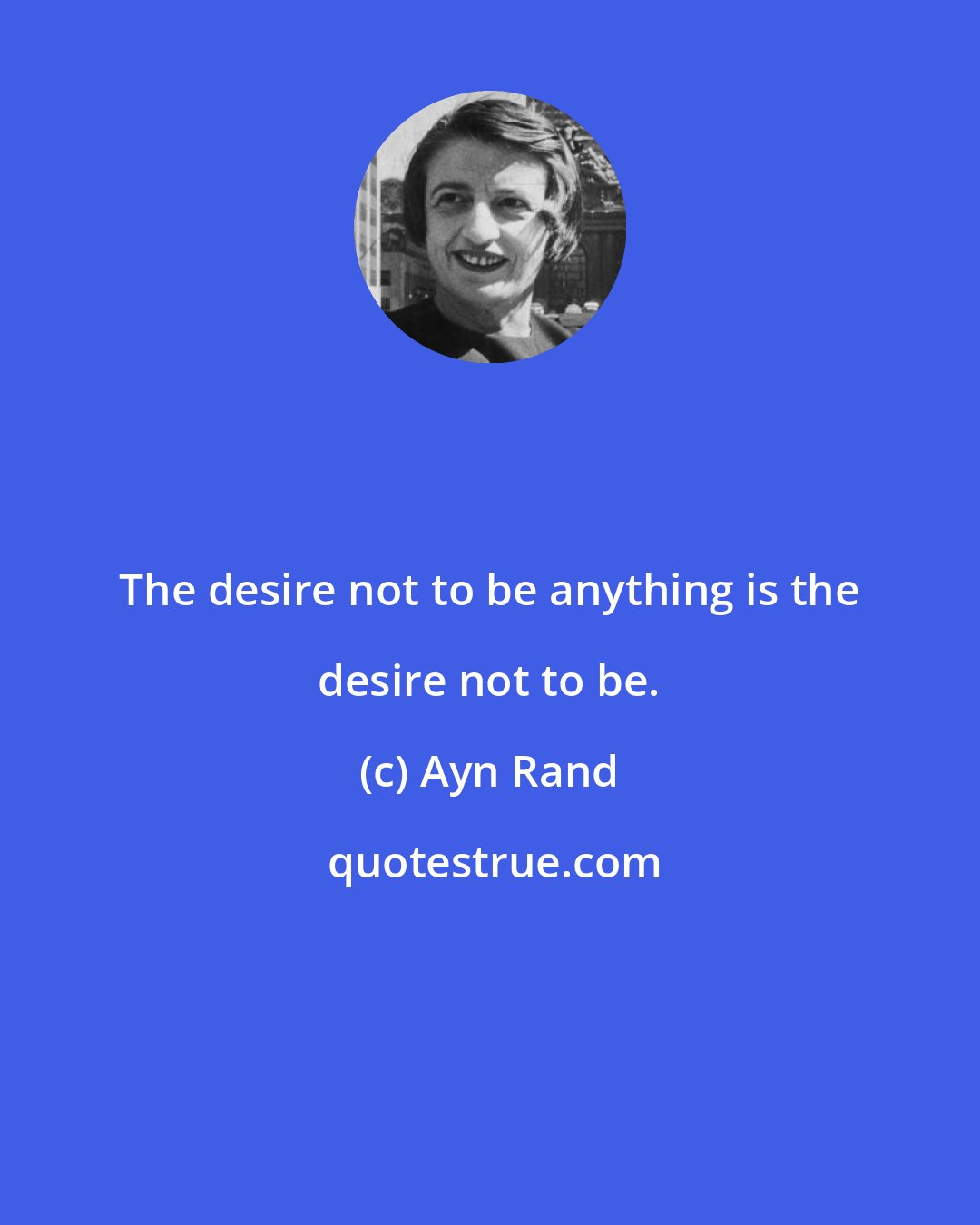 Ayn Rand: The desire not to be anything is the desire not to be.