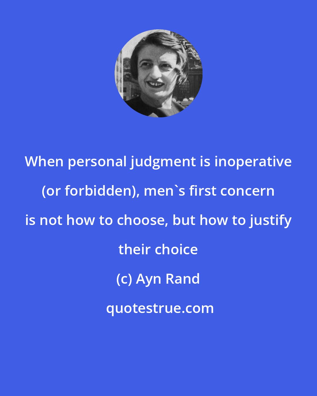 Ayn Rand: When personal judgment is inoperative (or forbidden), men's first concern is not how to choose, but how to justify their choice