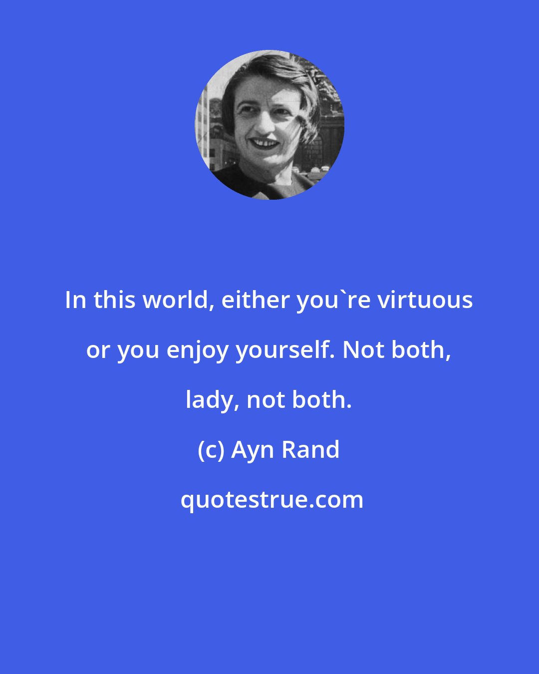 Ayn Rand: In this world, either you're virtuous or you enjoy yourself. Not both, lady, not both.