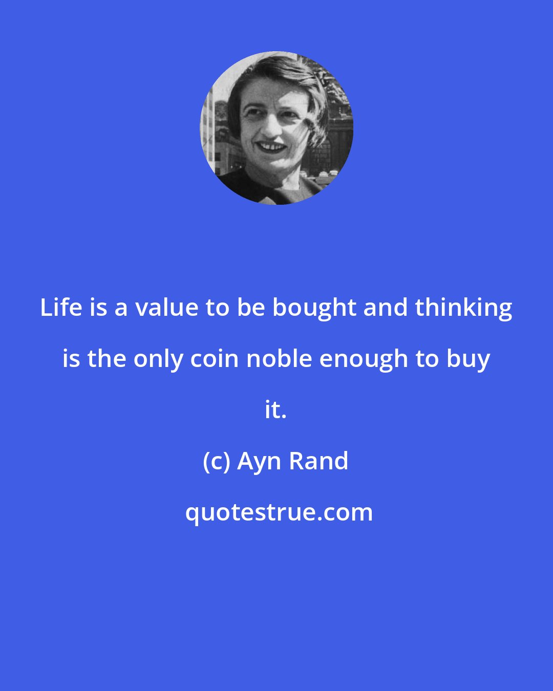 Ayn Rand: Life is a value to be bought and thinking is the only coin noble enough to buy it.