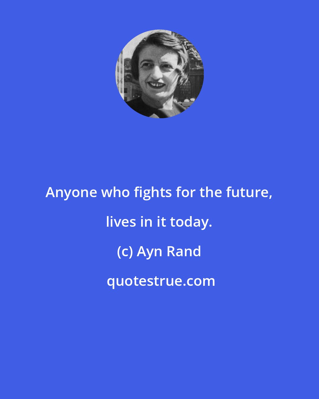 Ayn Rand: Anyone who fights for the future, lives in it today.