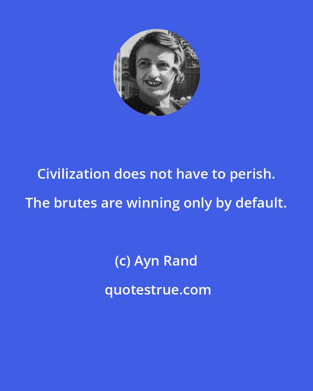 Ayn Rand: Civilization does not have to perish. The brutes are winning only by default.