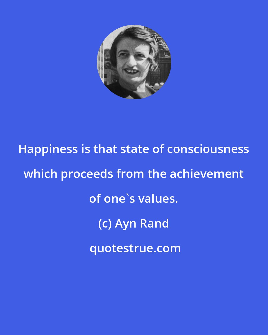 Ayn Rand: Happiness is that state of consciousness which proceeds from the achievement of one's values.