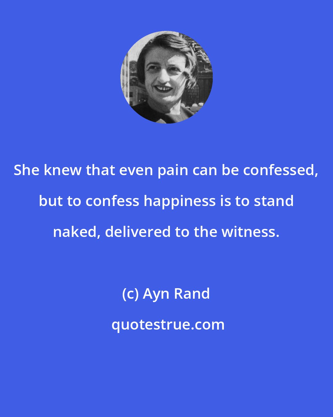 Ayn Rand: She knew that even pain can be confessed, but to confess happiness is to stand naked, delivered to the witness.