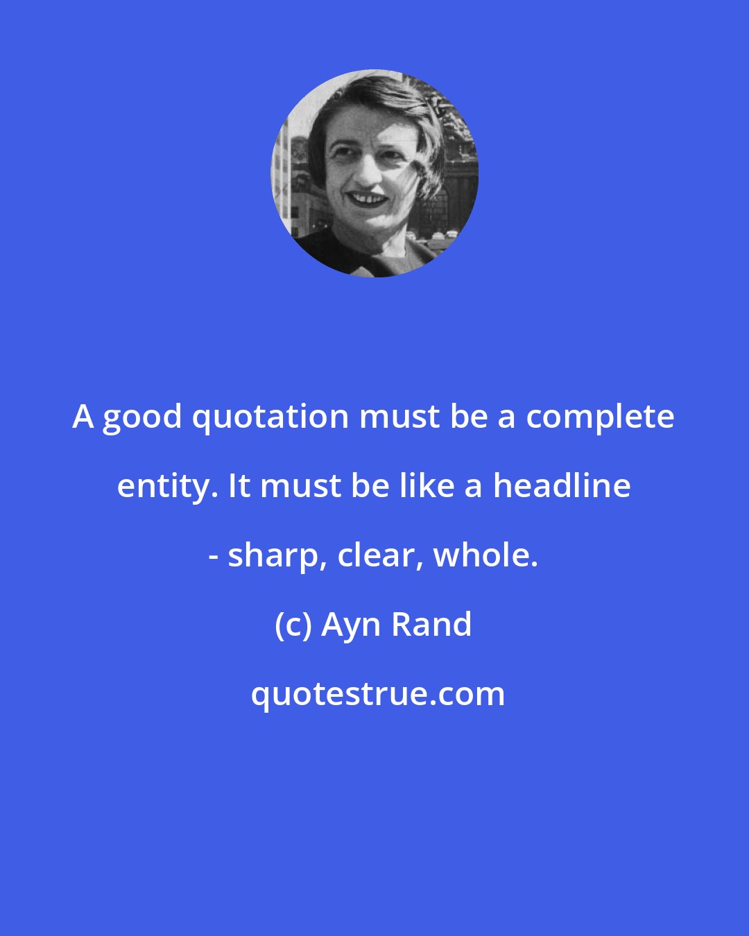 Ayn Rand: A good quotation must be a complete entity. It must be like a headline - sharp, clear, whole.