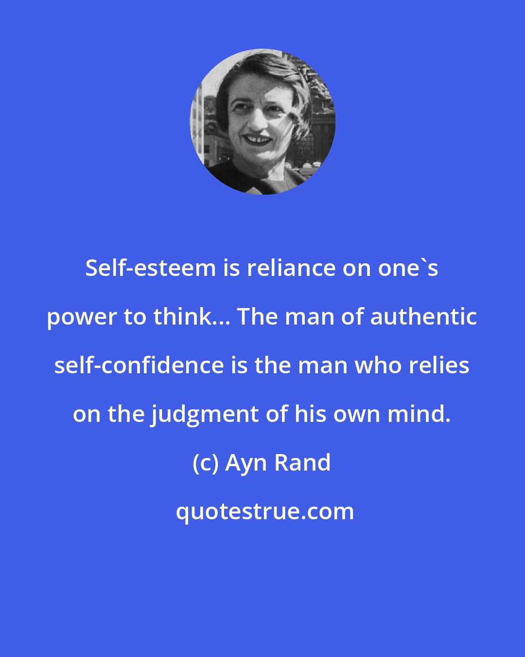 Ayn Rand: Self-esteem is reliance on one's power to think... The man of authentic self-confidence is the man who relies on the judgment of his own mind.