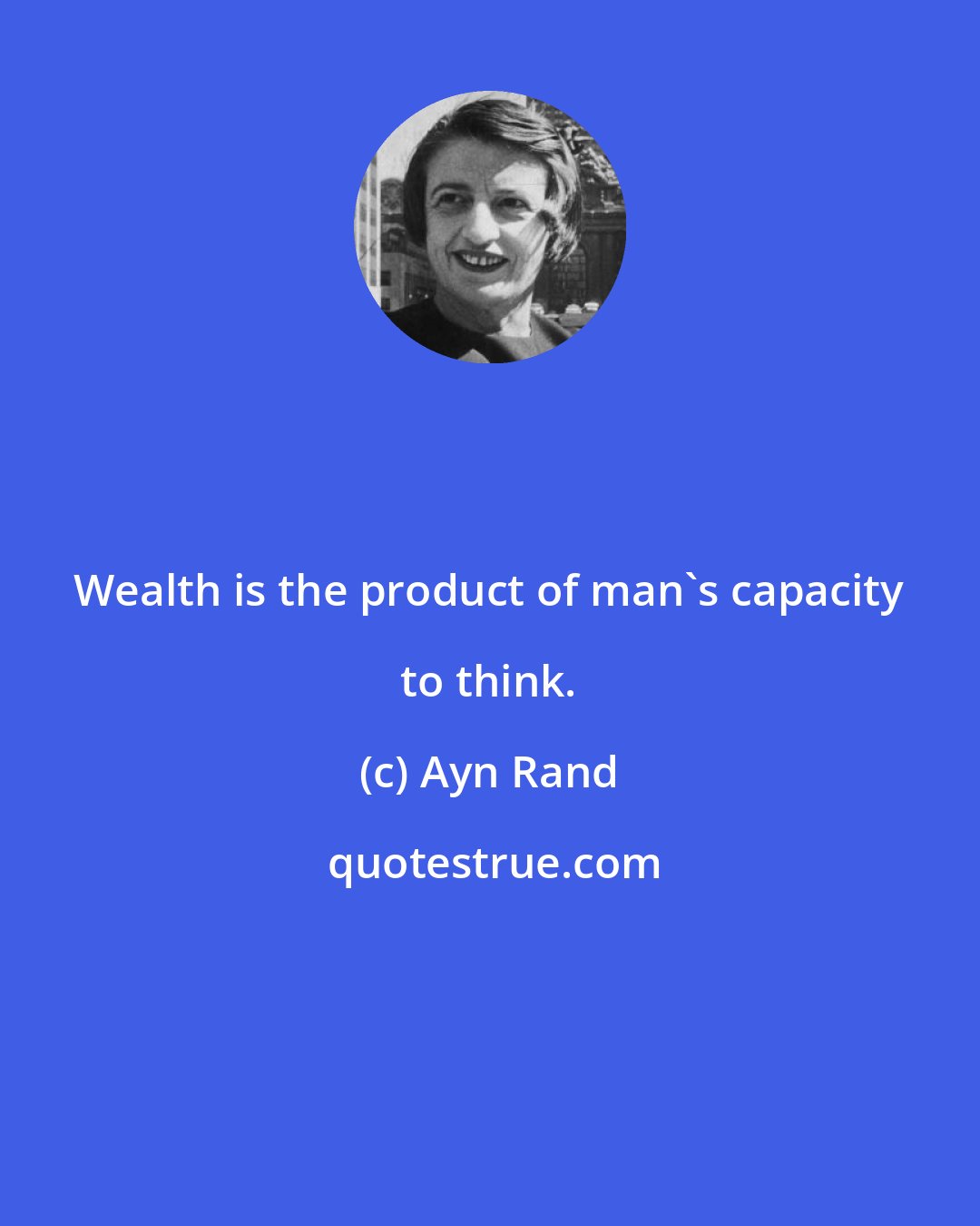 Ayn Rand: Wealth is the product of man's capacity to think.