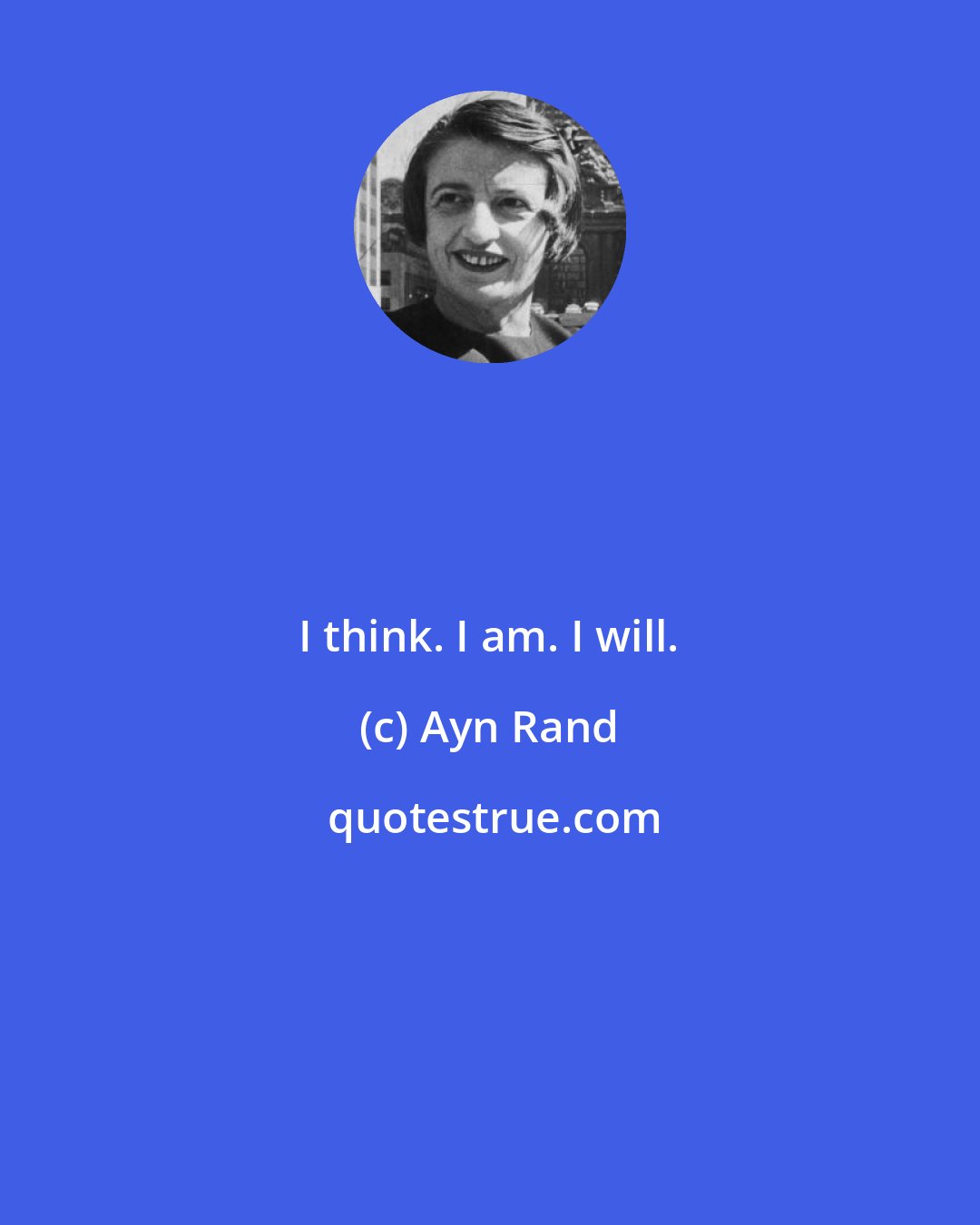 Ayn Rand: I think. I am. I will.