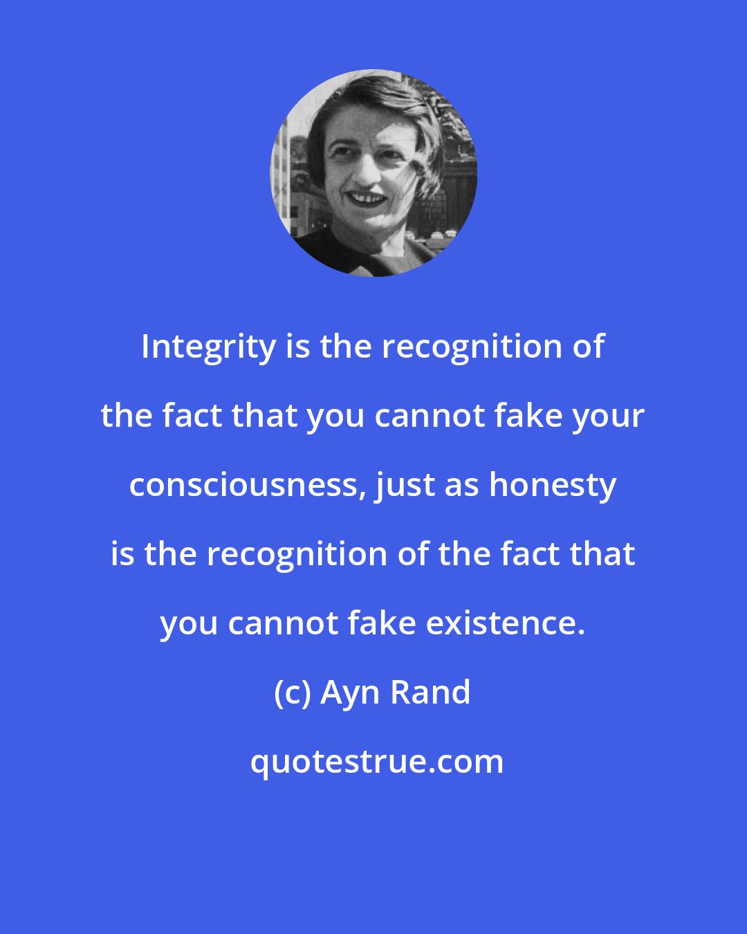 Ayn Rand: Integrity is the recognition of the fact that you cannot fake your consciousness, just as honesty is the recognition of the fact that you cannot fake existence.