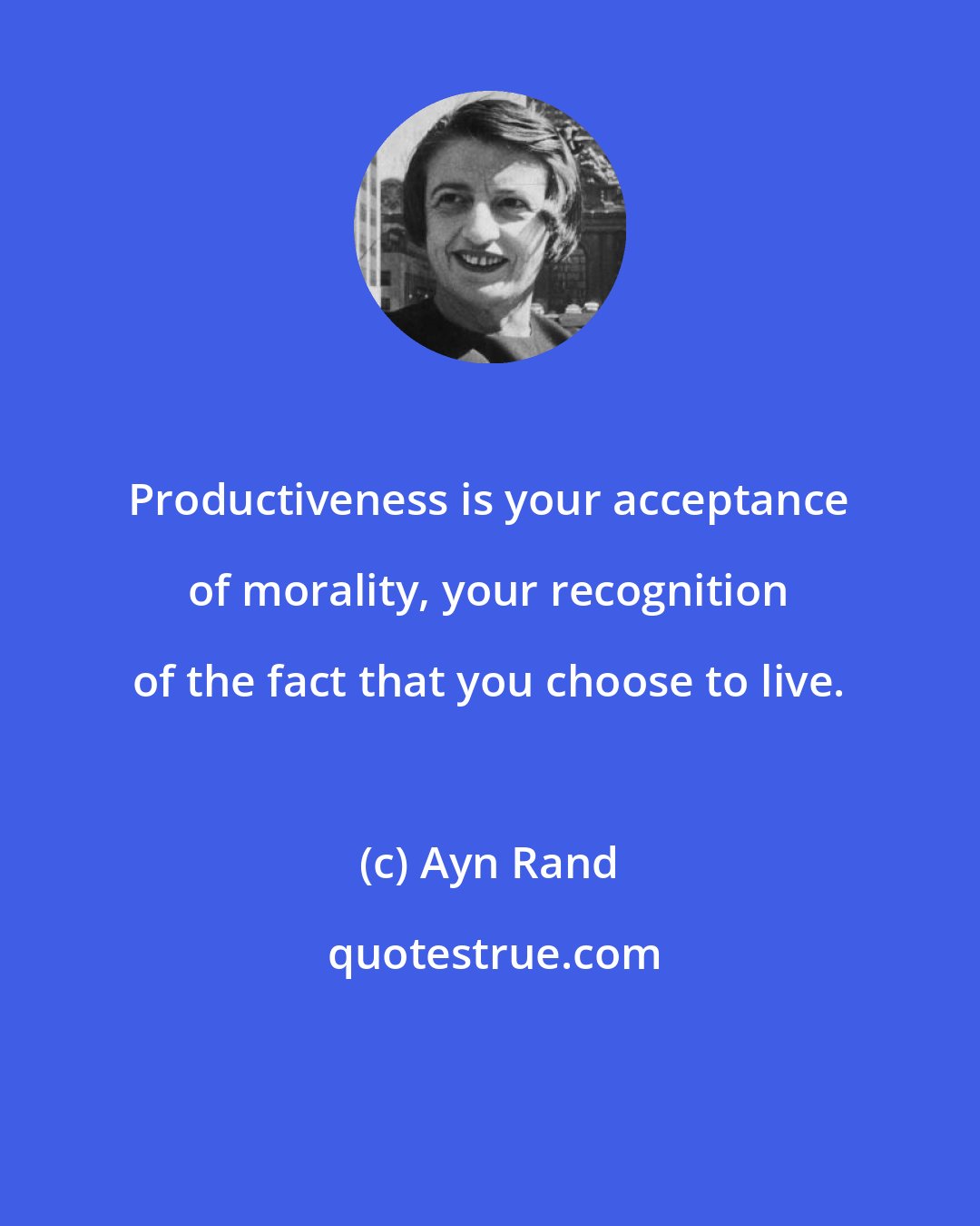 Ayn Rand: Productiveness is your acceptance of morality, your recognition of the fact that you choose to live.