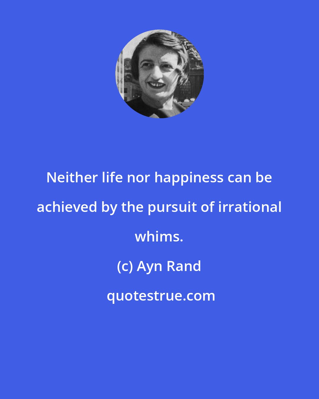 Ayn Rand: Neither life nor happiness can be achieved by the pursuit of irrational whims.