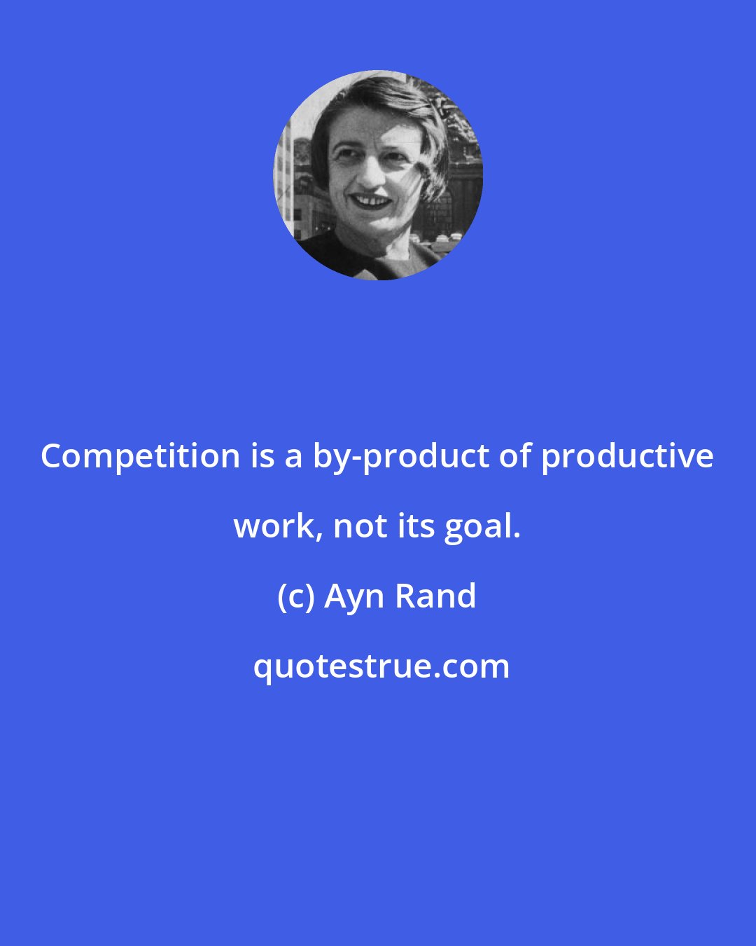Ayn Rand: Competition is a by-product of productive work, not its goal.
