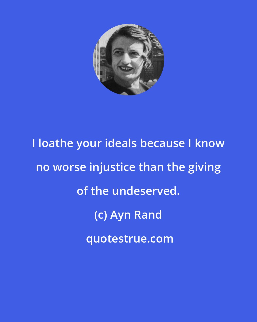 Ayn Rand: I loathe your ideals because I know no worse injustice than the giving of the undeserved.