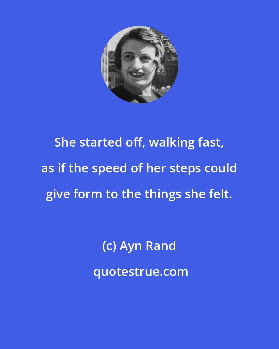 Ayn Rand: She started off, walking fast, as if the speed of her steps could give form to the things she felt.