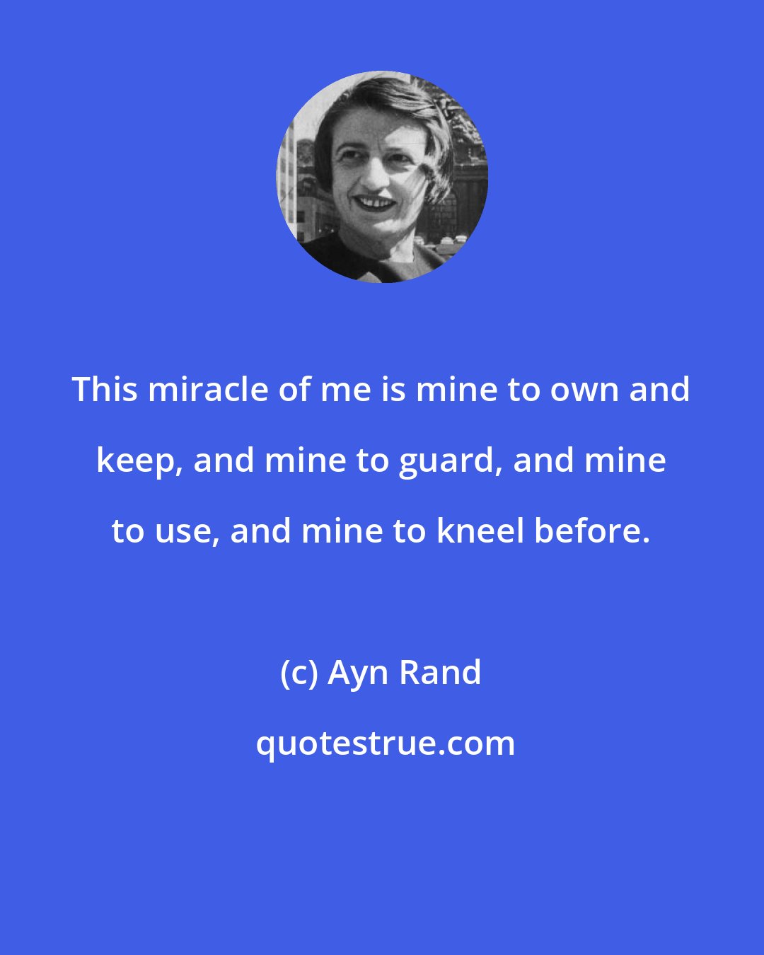 Ayn Rand: This miracle of me is mine to own and keep, and mine to guard, and mine to use, and mine to kneel before.