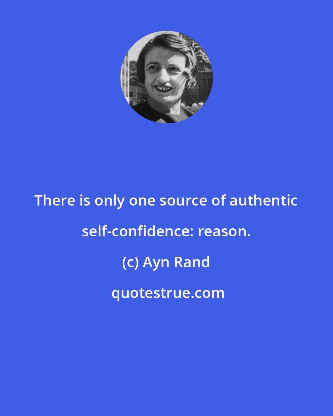 Ayn Rand: There is only one source of authentic self-confidence: reason.
