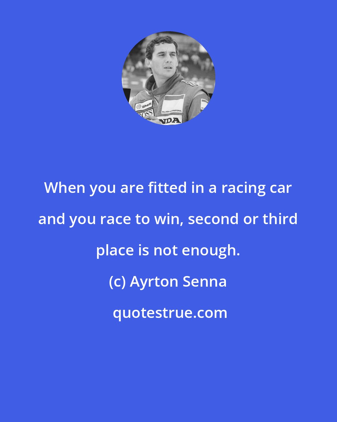 Ayrton Senna: When you are fitted in a racing car and you race to win, second or third place is not enough.