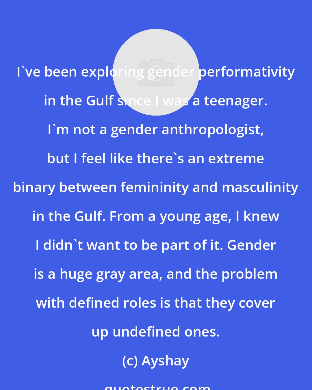 Ayshay: I've been exploring gender performativity in the Gulf since I was a teenager. I'm not a gender anthropologist, but I feel like there's an extreme binary between femininity and masculinity in the Gulf. From a young age, I knew I didn't want to be part of it. Gender is a huge gray area, and the problem with defined roles is that they cover up undefined ones.