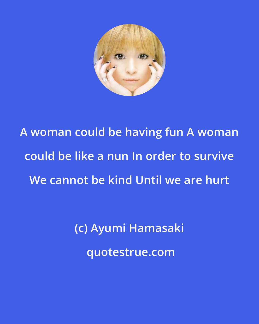 Ayumi Hamasaki: A woman could be having fun A woman could be like a nun In order to survive We cannot be kind Until we are hurt