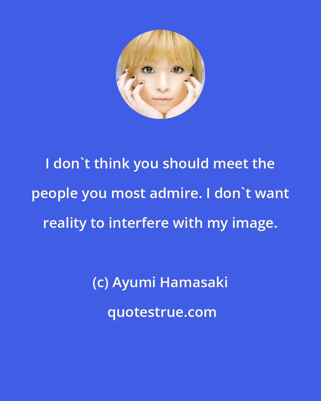 Ayumi Hamasaki: I don't think you should meet the people you most admire. I don't want reality to interfere with my image.