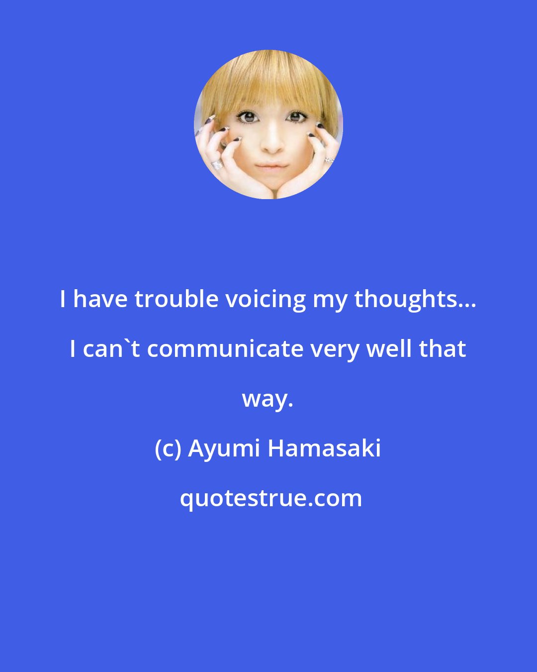 Ayumi Hamasaki: I have trouble voicing my thoughts... I can't communicate very well that way.