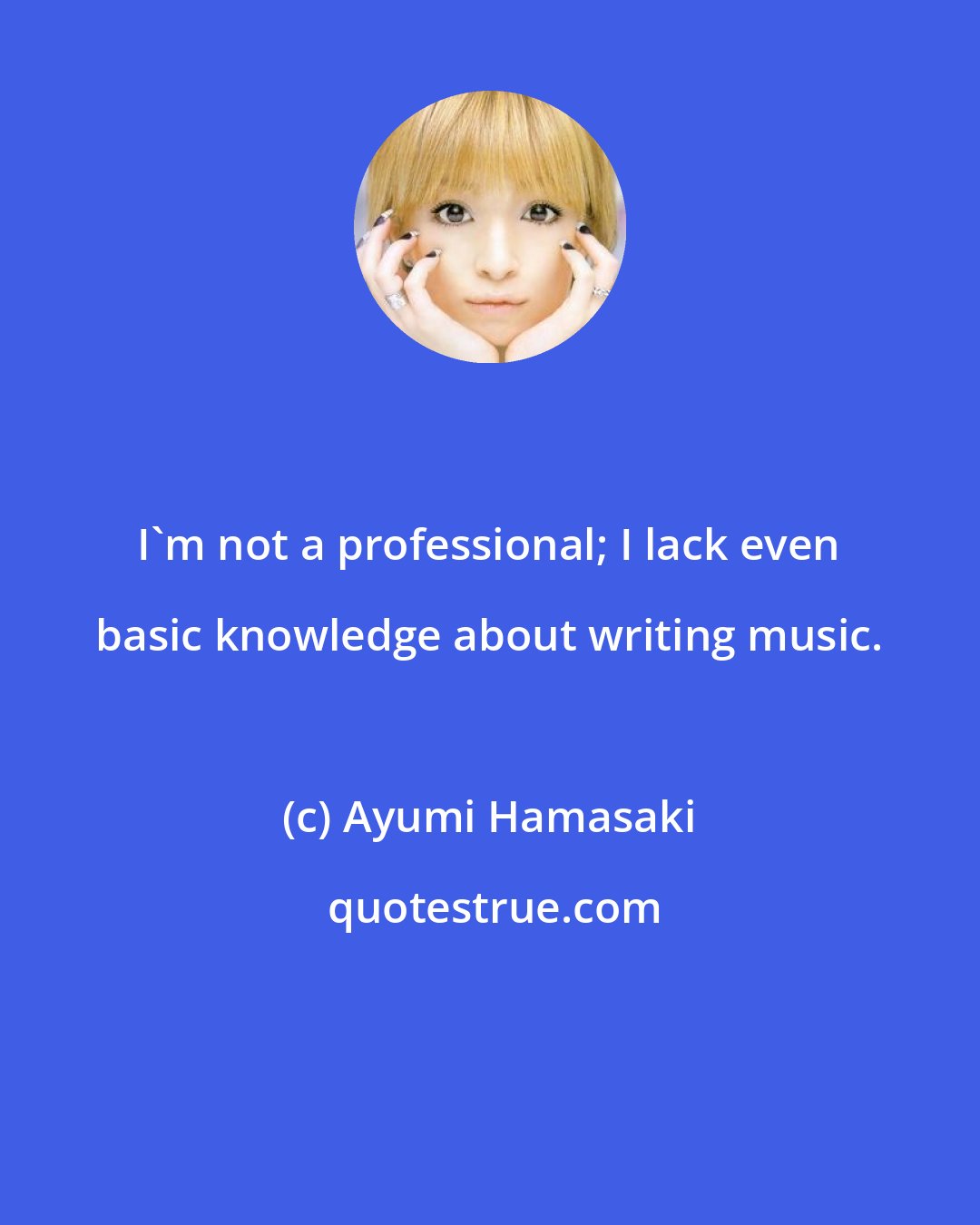 Ayumi Hamasaki: I'm not a professional; I lack even basic knowledge about writing music.