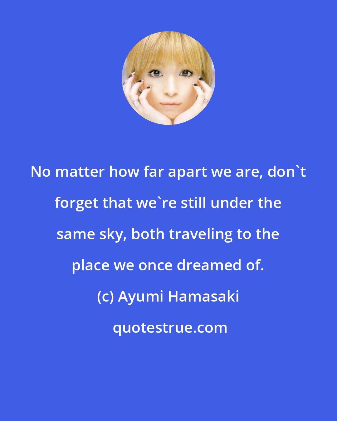 Ayumi Hamasaki: No matter how far apart we are, don't forget that we're still under the same sky, both traveling to the place we once dreamed of.