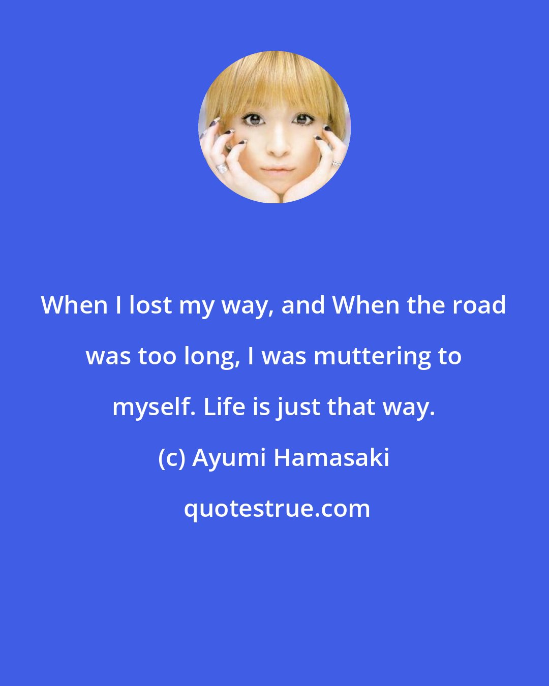 Ayumi Hamasaki: When I lost my way, and When the road was too long, I was muttering to myself. Life is just that way.