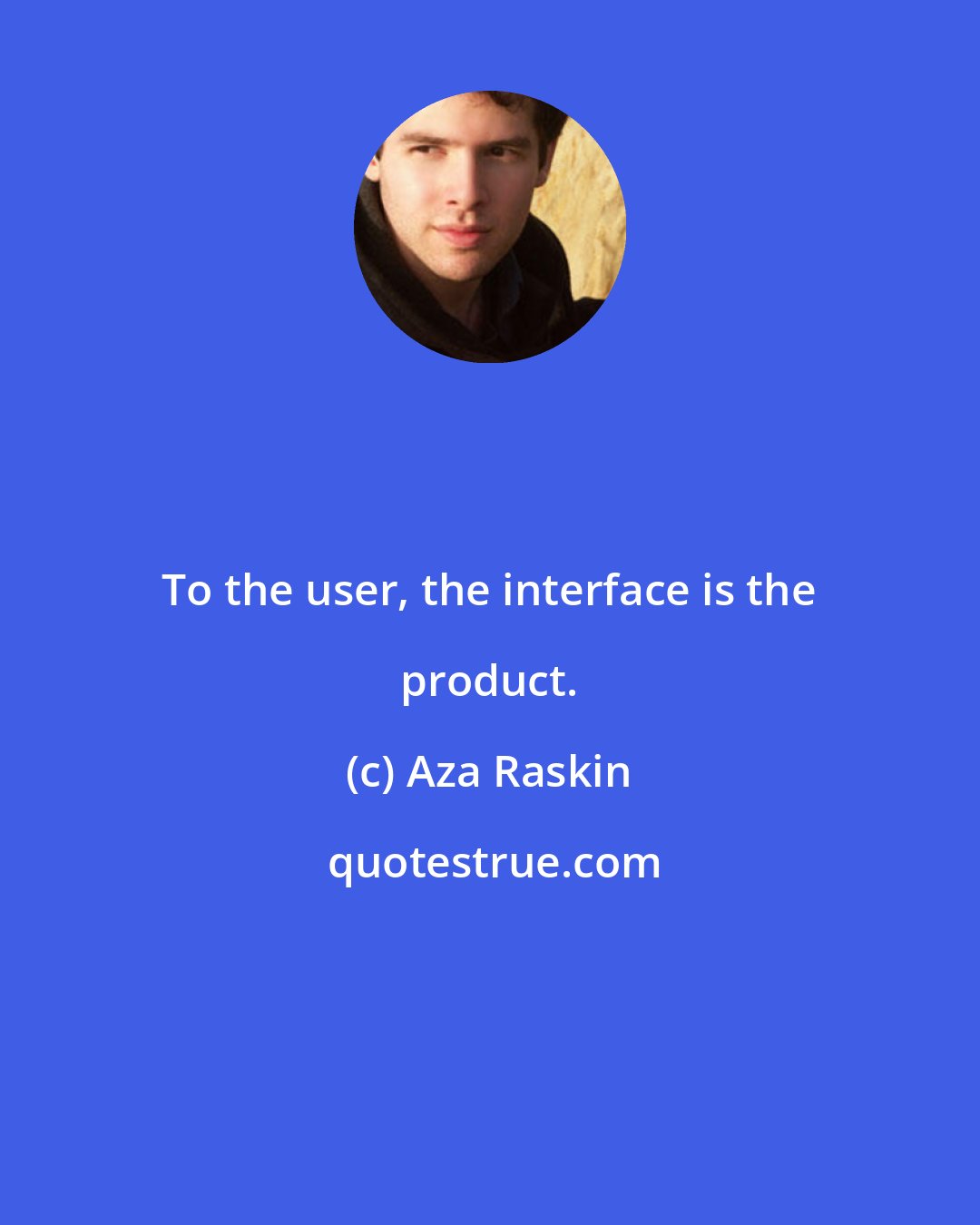 Aza Raskin: To the user, the interface is the product.