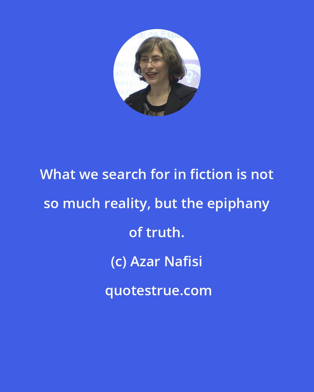 Azar Nafisi: What we search for in fiction is not so much reality, but the epiphany of truth.