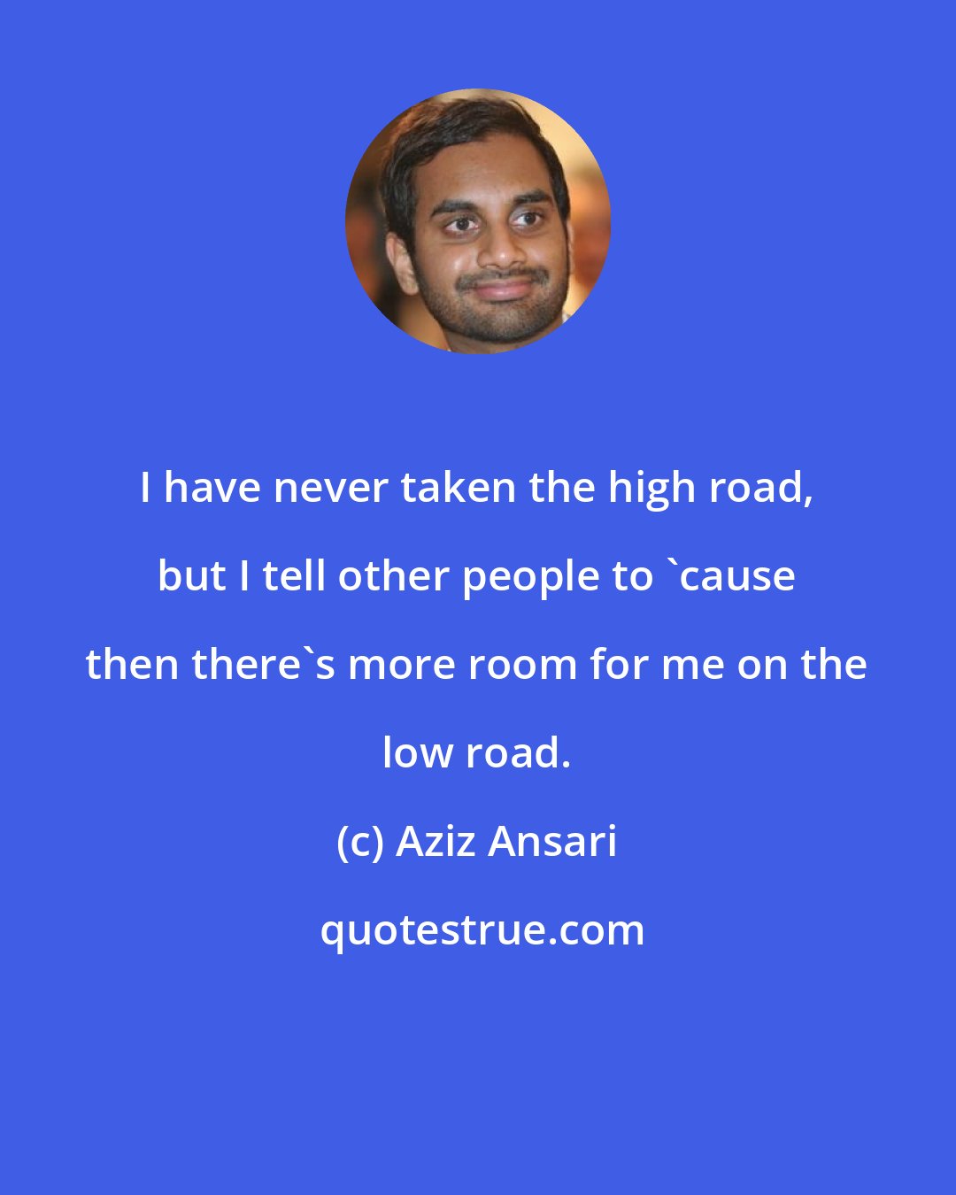 Aziz Ansari: I have never taken the high road, but I tell other people to 'cause then there's more room for me on the low road.