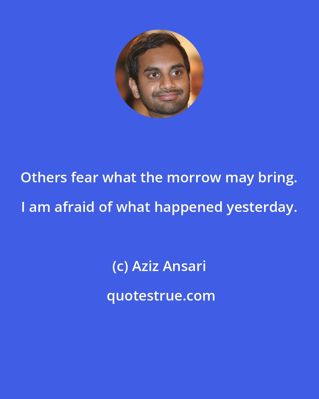 Aziz Ansari: Others fear what the morrow may bring. I am afraid of what happened yesterday.