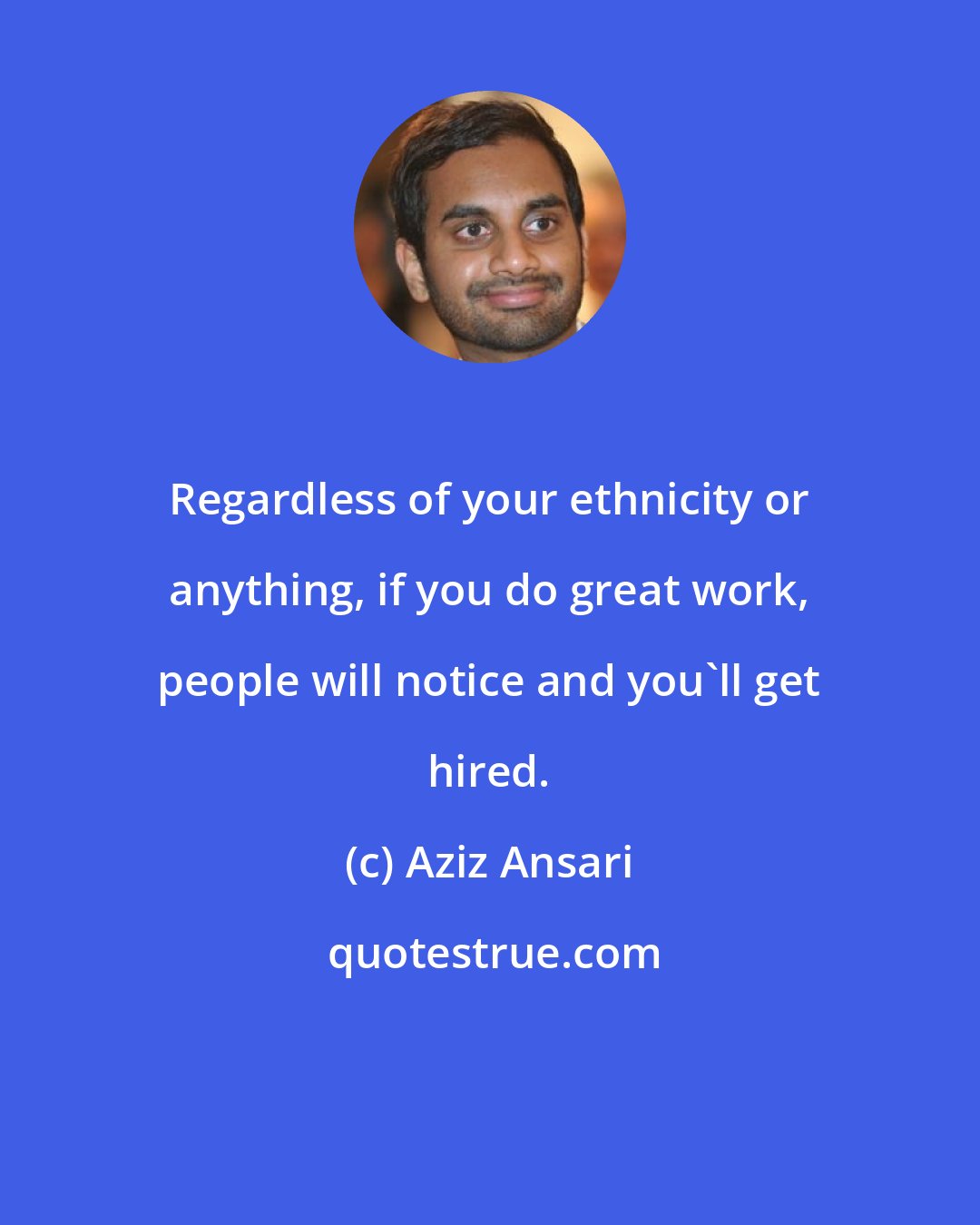 Aziz Ansari: Regardless of your ethnicity or anything, if you do great work, people will notice and you'll get hired.