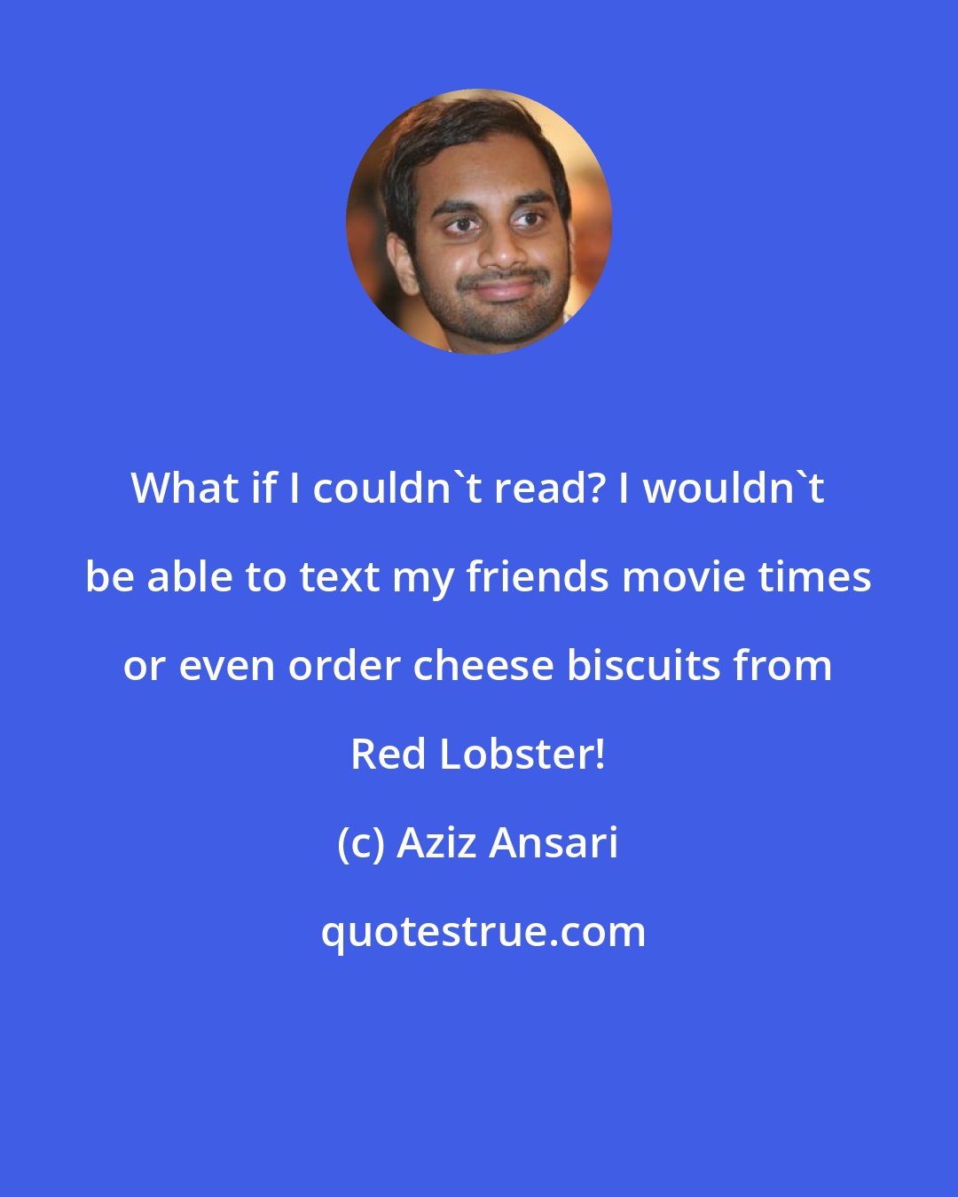 Aziz Ansari: What if I couldn't read? I wouldn't be able to text my friends movie times or even order cheese biscuits from Red Lobster!