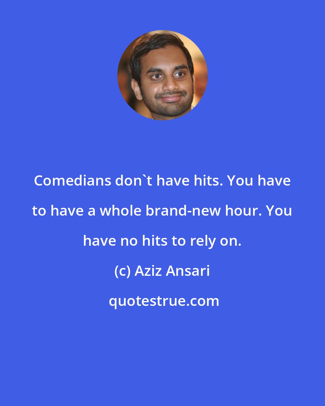 Aziz Ansari: Comedians don't have hits. You have to have a whole brand-new hour. You have no hits to rely on.