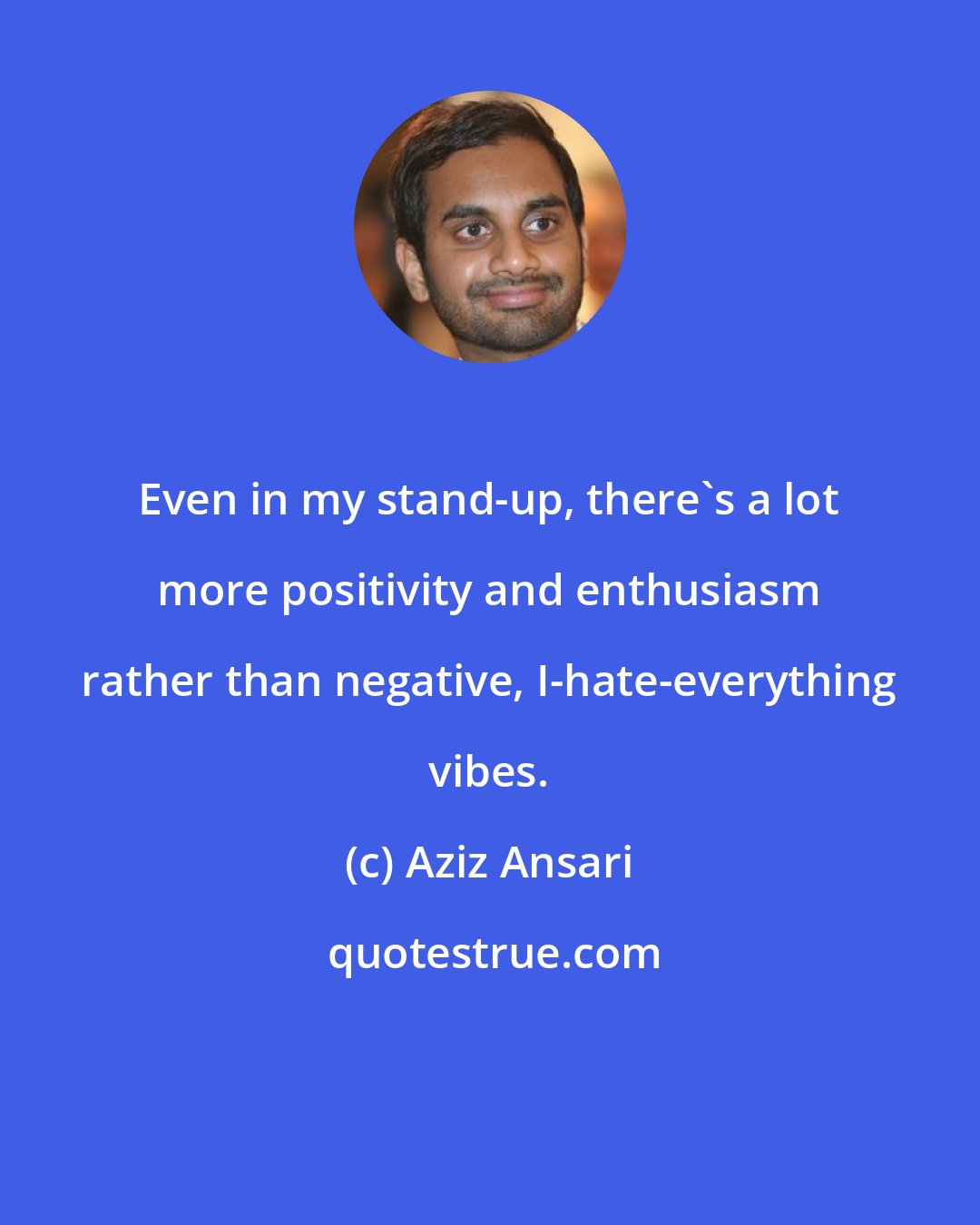 Aziz Ansari: Even in my stand-up, there's a lot more positivity and enthusiasm rather than negative, I-hate-everything vibes.