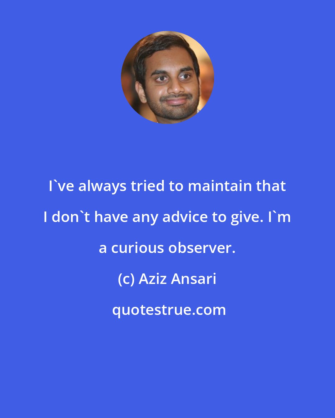 Aziz Ansari: I've always tried to maintain that I don't have any advice to give. I'm a curious observer.