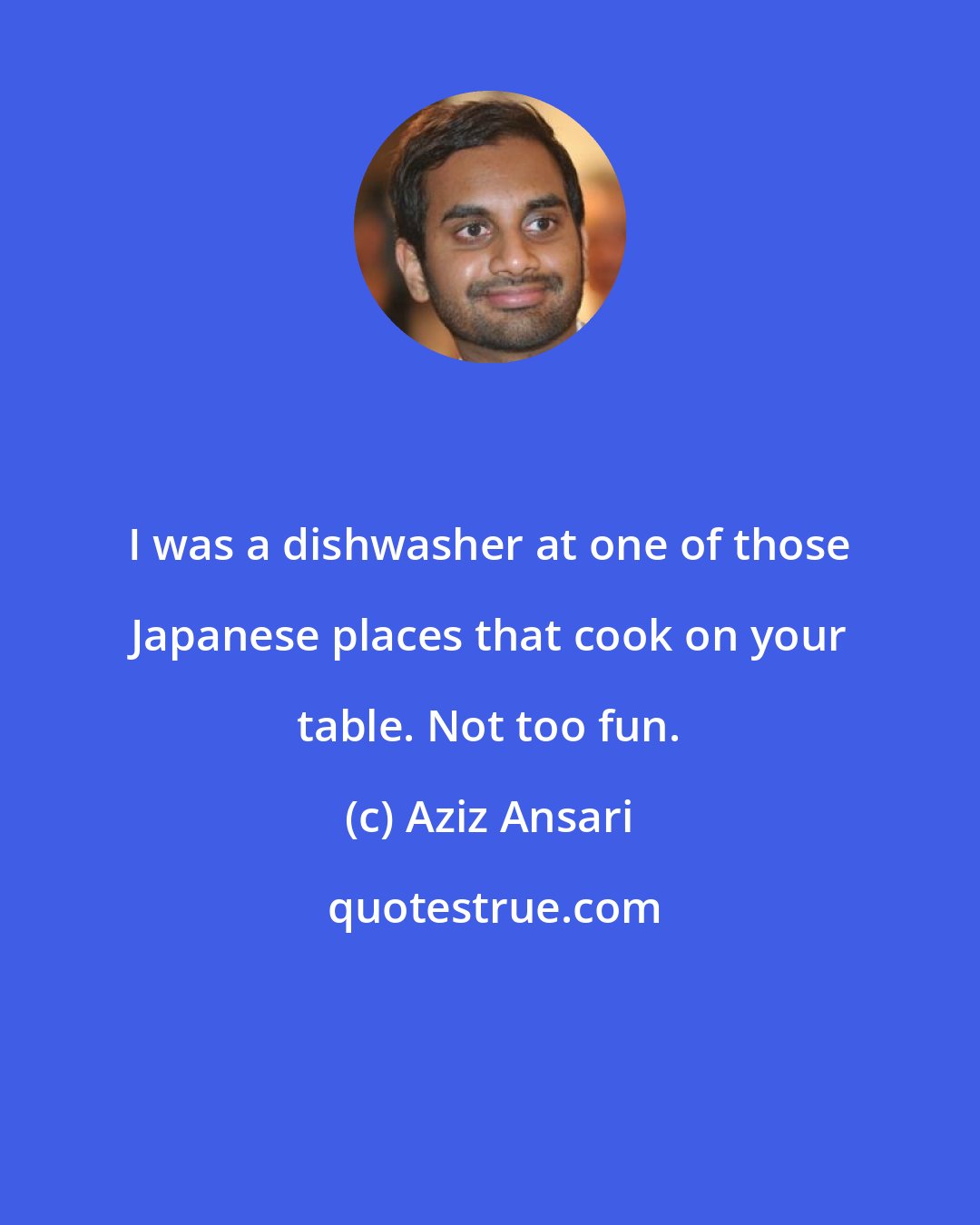 Aziz Ansari: I was a dishwasher at one of those Japanese places that cook on your table. Not too fun.