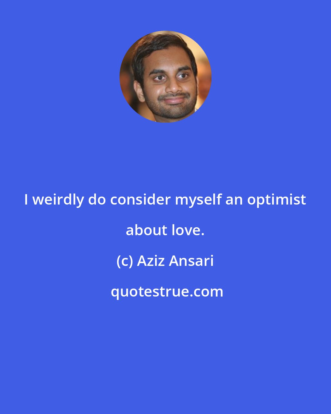 Aziz Ansari: I weirdly do consider myself an optimist about love.
