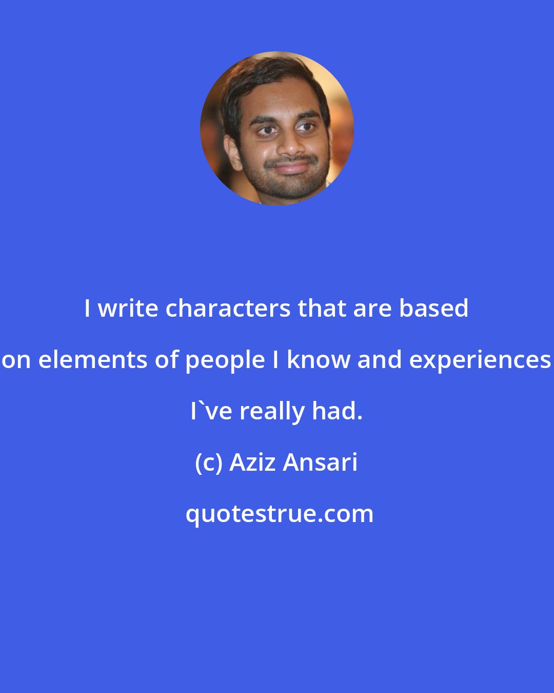 Aziz Ansari: I write characters that are based on elements of people I know and experiences I've really had.