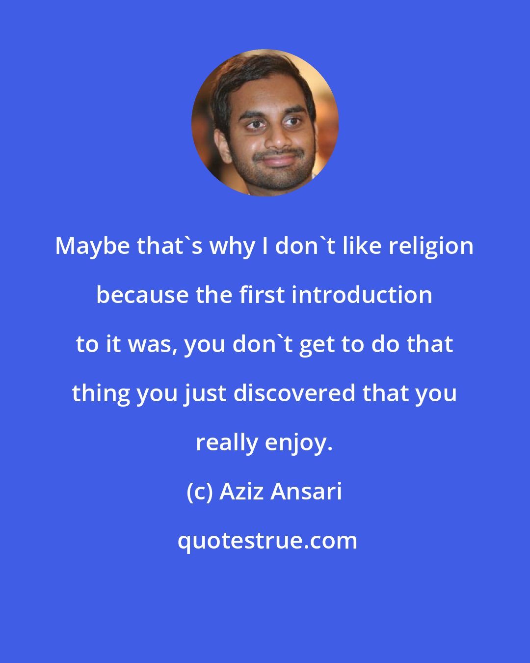 Aziz Ansari: Maybe that's why I don't like religion because the first introduction to it was, you don't get to do that thing you just discovered that you really enjoy.