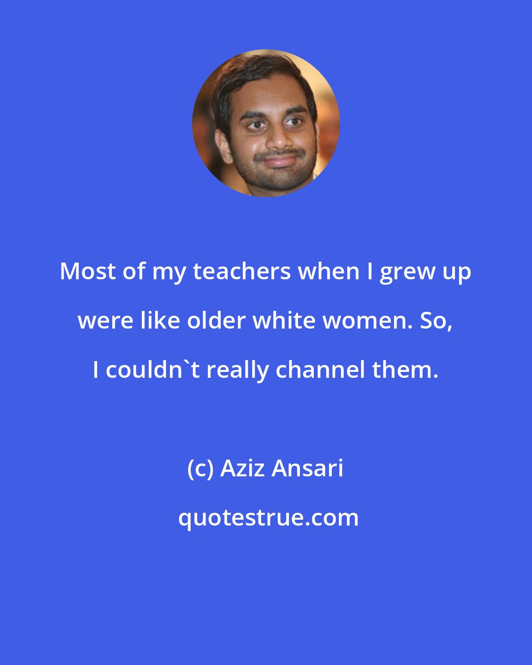 Aziz Ansari: Most of my teachers when I grew up were like older white women. So, I couldn't really channel them.